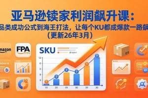 （17841期）亚马逊卖家利润飙升课：从品类成功公式到海王打法，让每个SKU都成爆款一路飙升（更新26年3月）