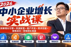 （20776期）2026中小企业增长实战课｜拆解增长引擎+资源配置+客户开发+需求挖掘+销售成交+营销团队操盘