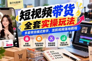 （20991期）【无水印】短视频带货全套实操玩法，多套带货模式教学，混剪视频落地教程