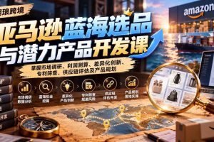 （21035期）亚马逊蓝海选品与潜力产品开发课：掌握市场调研、利润测算、差异化创新、专利筛查、供应链评估及产品规划